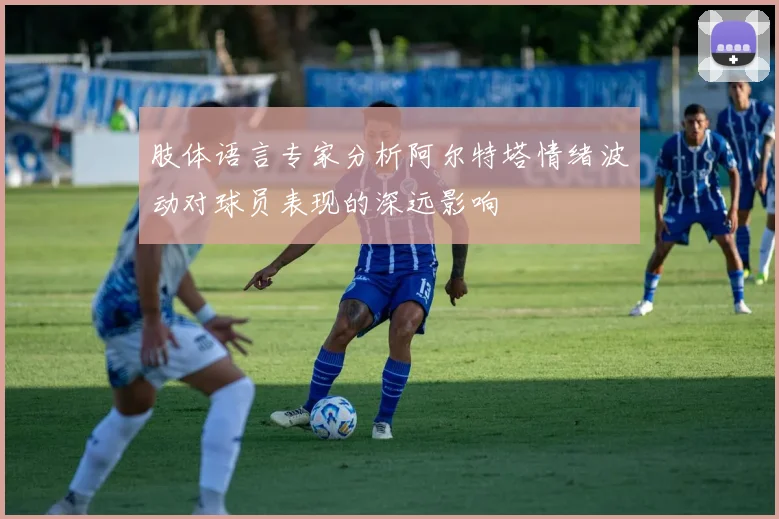 肢体语言专家分析阿尔特塔情绪波动对球员表现的深远影响