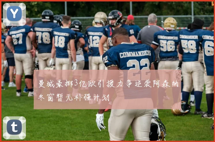 曼城豪掷3亿欧引援力争逆袭阿森纳冬窗暂无补强计划