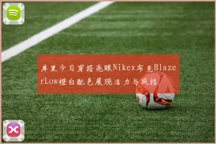 库里今日穿搭亮眼Nikex布克BlazerLow橙白配色展现活力与风格