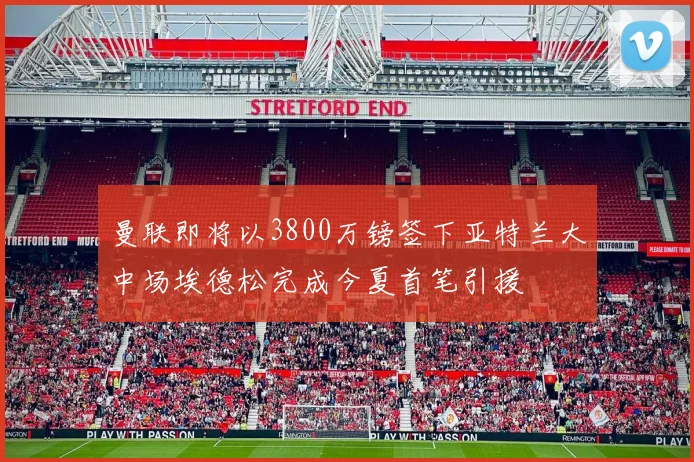 曼联即将以3800万镑签下亚特兰大中场埃德松完成今夏首笔引援