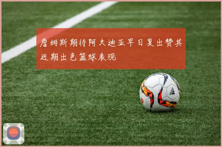 詹姆斯期待阿夫迪亚早日复出赞其近期出色篮球表现