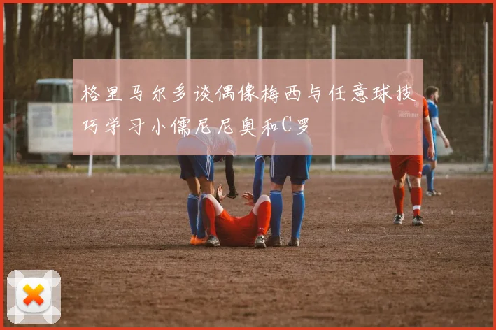 格里马尔多谈偶像梅西与任意球技巧学习小儒尼尼奥和C罗