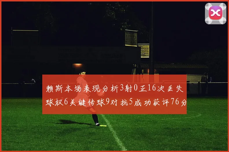 赖斯本场表现分析3射0正16次丢失球权6关键传球9对抗5成功获评76分