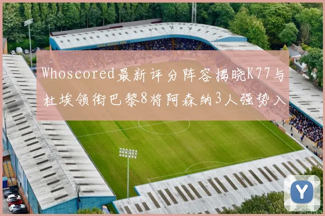 Whoscored最新评分阵容揭晓K77与杜埃领衔巴黎8将阿森纳3人强势入选