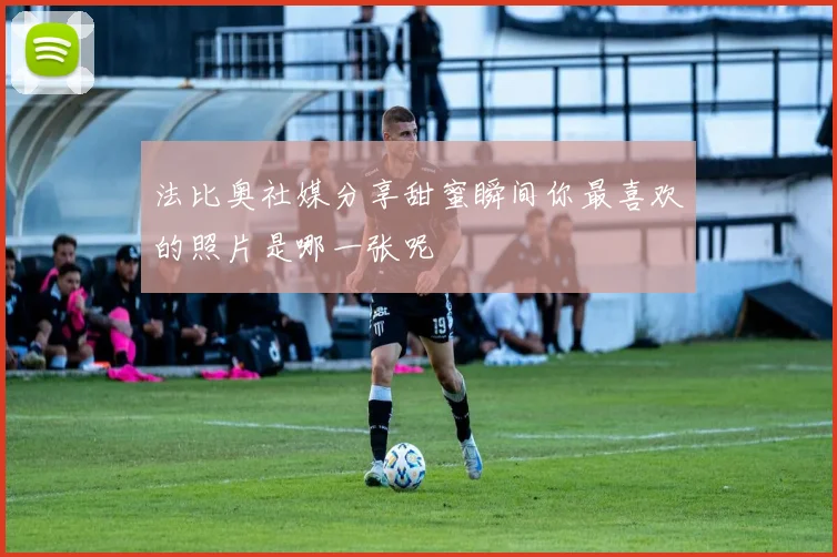 法比奥社媒分享甜蜜瞬间你最喜欢的照片是哪一张呢