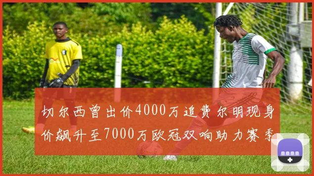 切尔西曾出价4000万追费尔明现身价飙升至7000万欧冠双响助力赛季双10