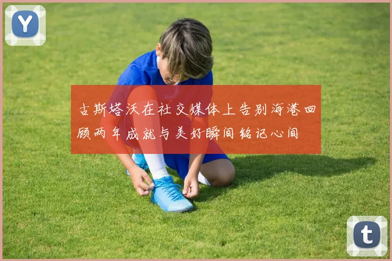 古斯塔沃在社交媒体上告别海港回顾两年成就与美好瞬间铭记心间