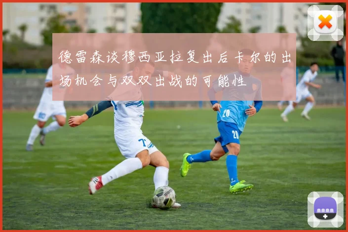 德雷森谈穆西亚拉复出后卡尔的出场机会与双双出战的可能性