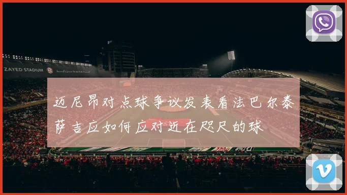 迈尼昂对点球争议发表看法巴尔泰萨吉应如何应对近在咫尺的球