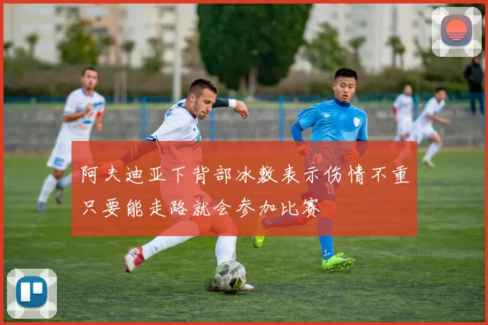 阿夫迪亚下背部冰敷表示伤情不重只要能走路就会参加比赛