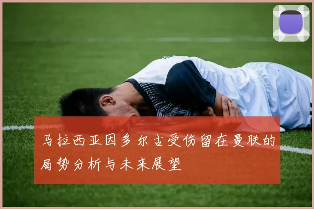 马拉西亚因多尔古受伤留在曼联的局势分析与未来展望