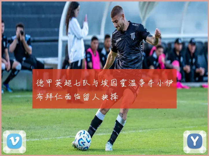 德甲英超七队与埃因霍温争夺小伊布拜仁面临留人抉择