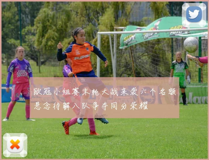 欧冠小组赛末轮大战来袭六个名额悬念待解八队争夺同分荣耀