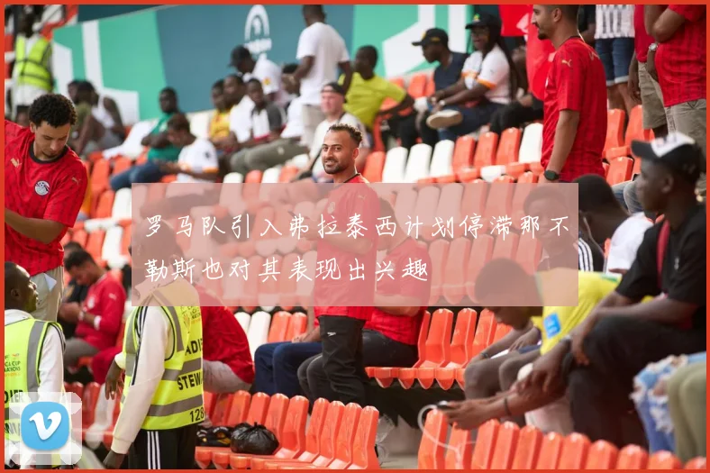 罗马队引入弗拉泰西计划停滞那不勒斯也对其表现出兴趣