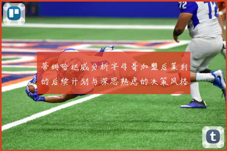 蒂姆哈达威分析字母哥加盟后莱利的后续计划与深思熟虑的决策风格