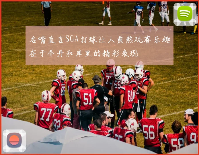 名嘴直言SGA打球让人煎熬观赛乐趣在于乔丹和库里的精彩表现