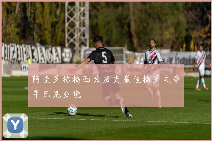 阿圭罗称梅西为历史最佳梅罗之争早已见分晓