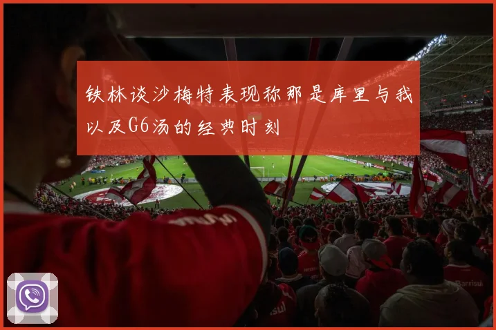 铁林谈沙梅特表现称那是库里与我以及G6汤的经典时刻